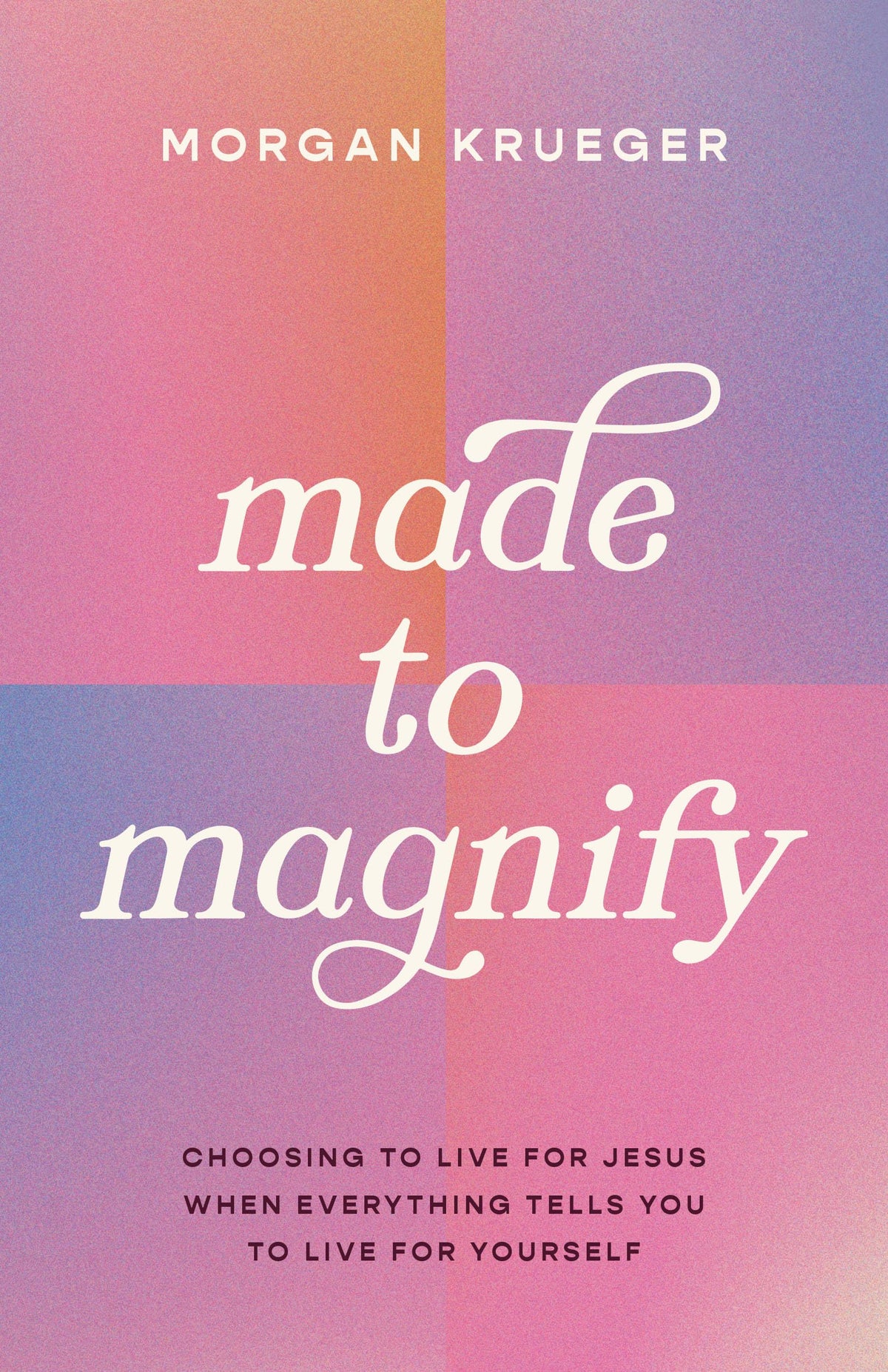 Made to Magnify: Choosing to Live for Jesus When Everything Tells You to Live for Yourself