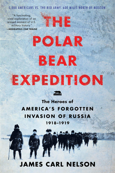The Polar Bear Expedition: The Heroes of Americas Forgotten Invasion of Russia, 1918-1919 - The 339th Regiment's Brutal Arctic Battle Against the Red Army