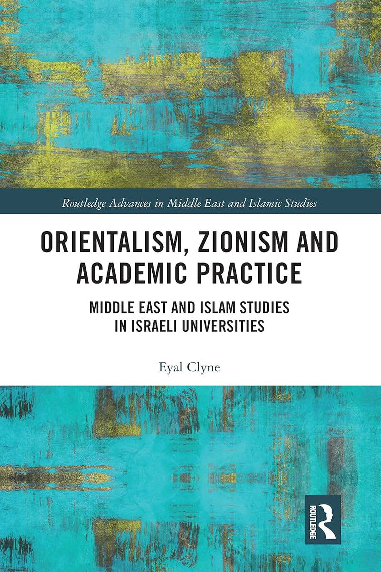 Orientalism, Zionism and Academic Practice (Routledge Advances in Middle East and Islamic Studies)