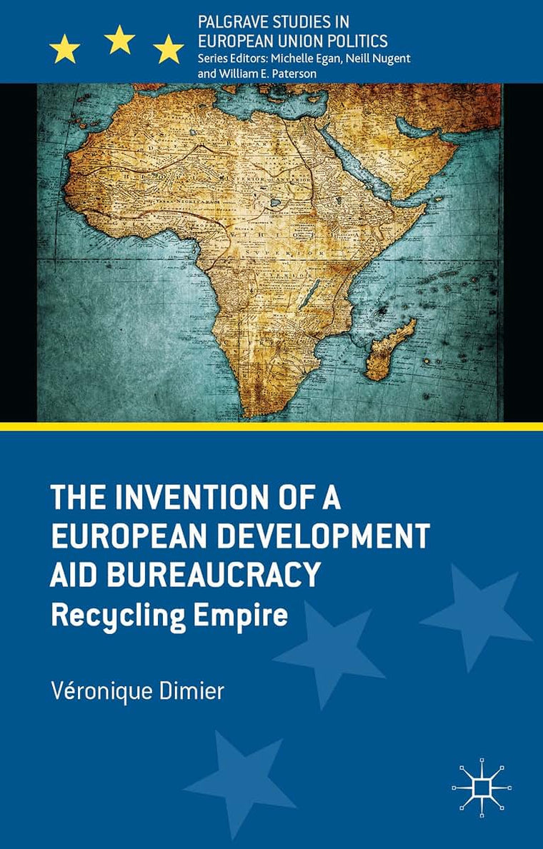 The Invention of a European Development Aid Bureaucracy: Recycling Empire (Palgrave Studies in European Union Politics)