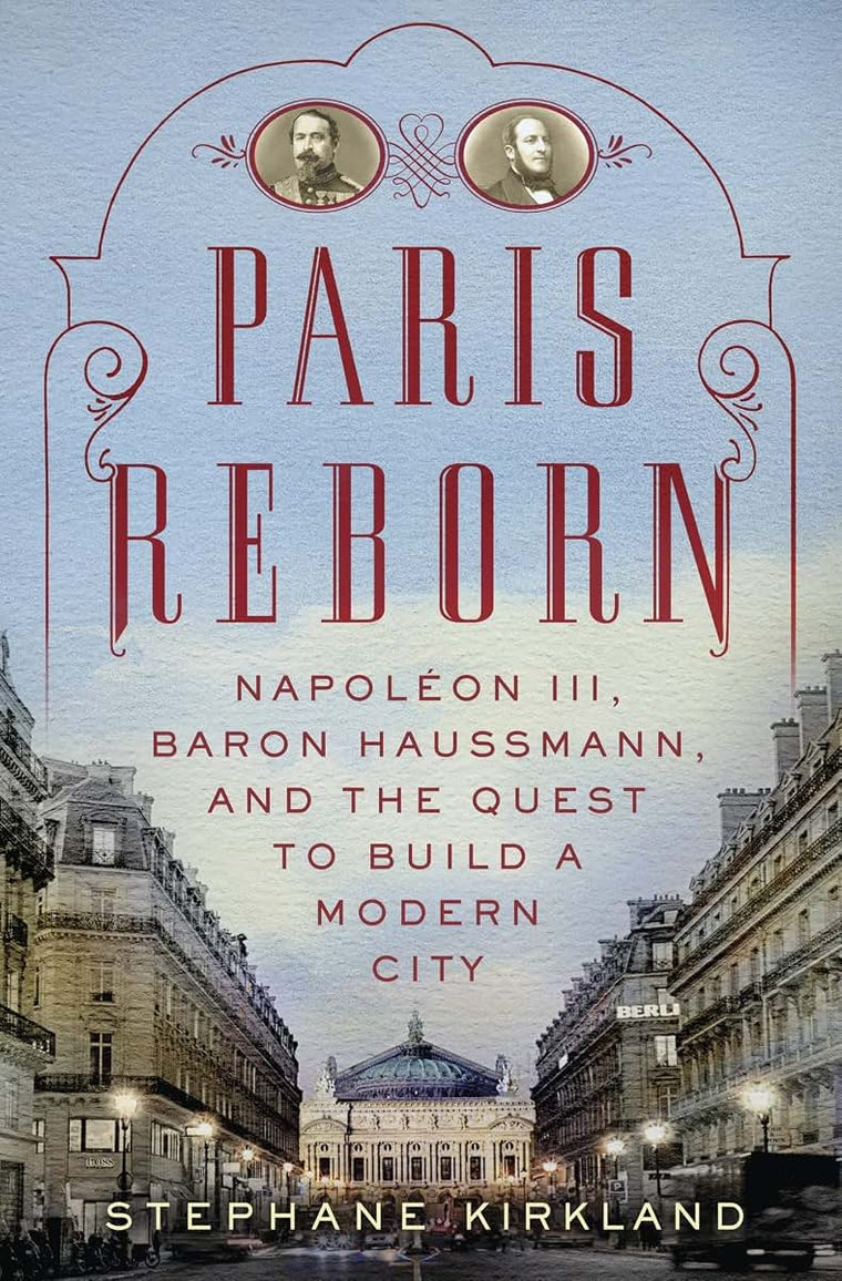 Paris Reborn: Napoléon III, Baron Haussmann, and the Quest t
