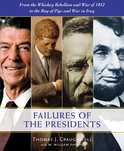 The Failures of the Presidents: From the Whiskey Rebellion and War of 1812 to the Bay of Pigs and War in Iraq