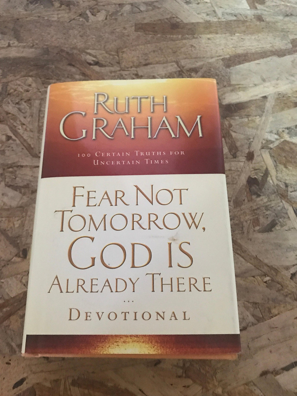 Fear Not Tomorrow, God Is Already There Devotional: 100 Certain Truths for Uncertain Times