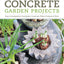 Concrete Garden Projects: Easy & Inexpensive Containers, Furniture, Water Features & More