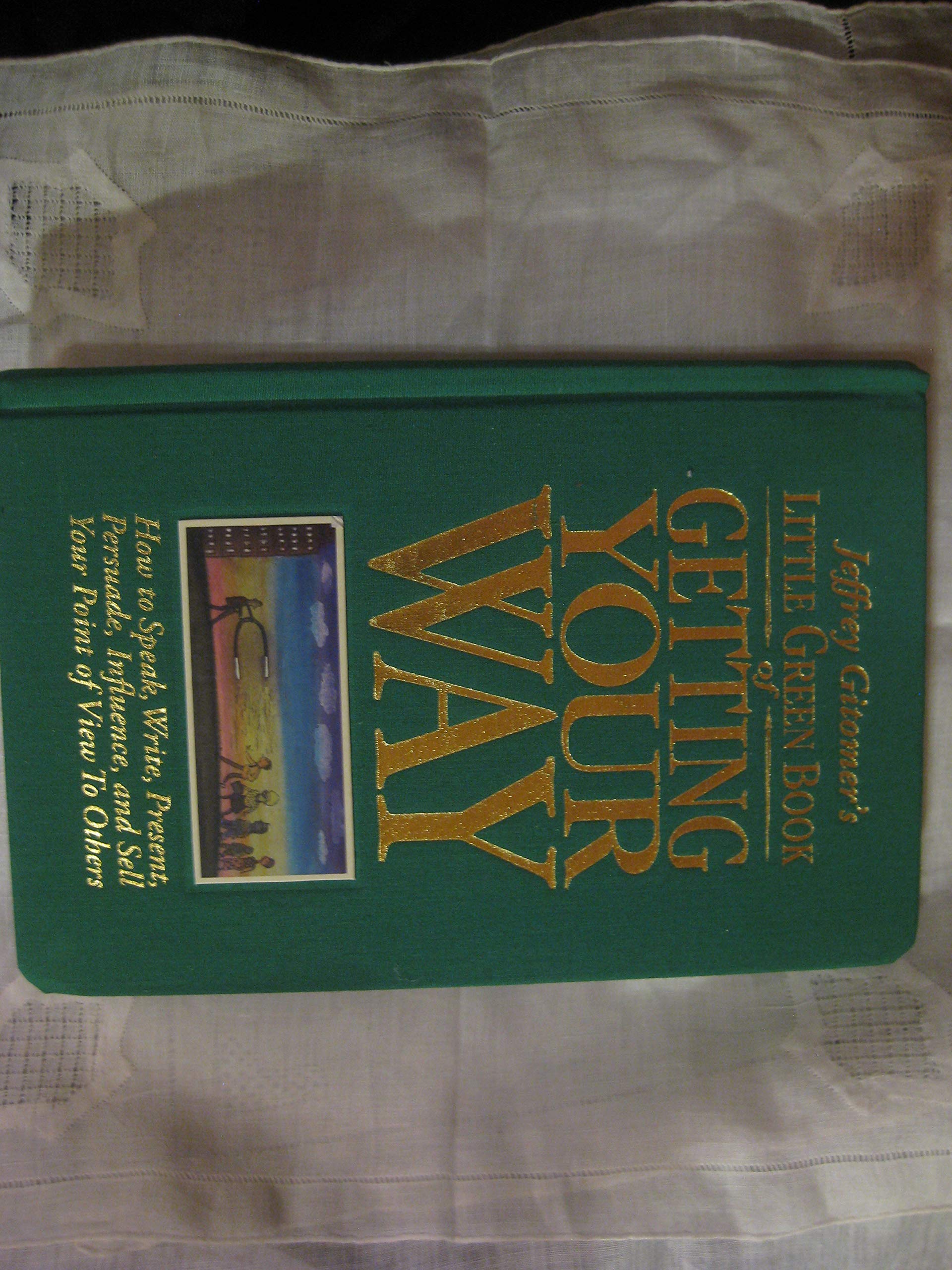 Jeffrey Gitomer's Little Green Book of Getting Your Way: How to Speak, Write, Present, Persuade, Influence, and Sell Your Point of View to Others