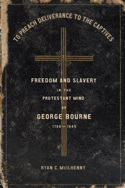 To Preach Deliverance to the Captives: Freedom and Slavery in the Protestant Mind of George Bourne, 1780-1845 (Antislavery, Abolition, and the Atlantic World)