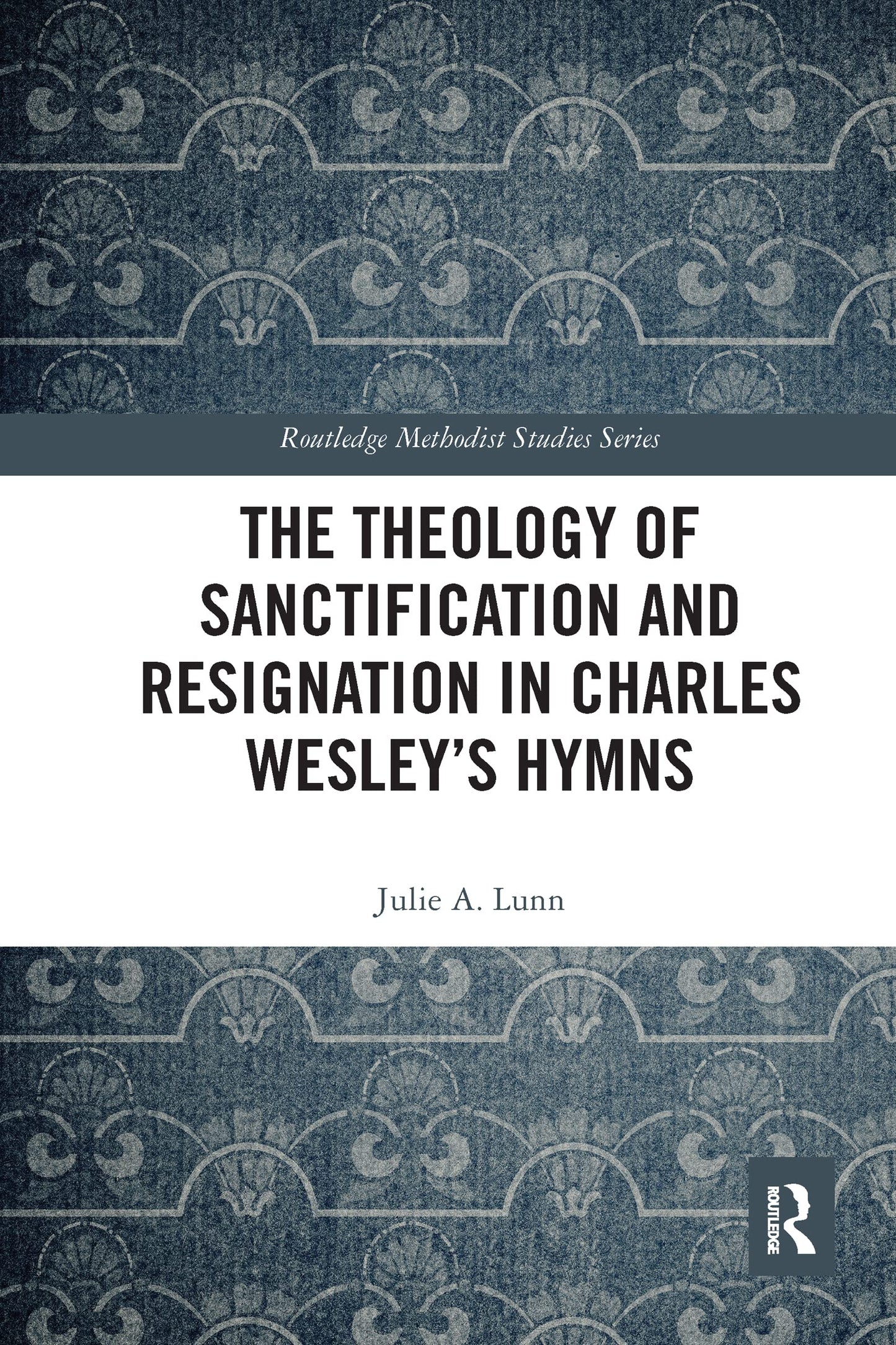 The Theology of Sanctification and Resignation in Charles Wesley's Hymns (Routledge Methodist Studies Series)