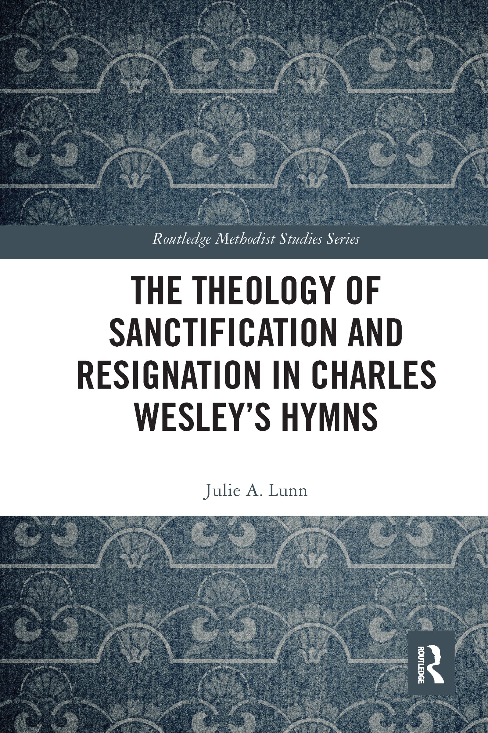 The Theology of Sanctification and Resignation in Charles Wesley's Hymns (Routledge Methodist Studies Series)