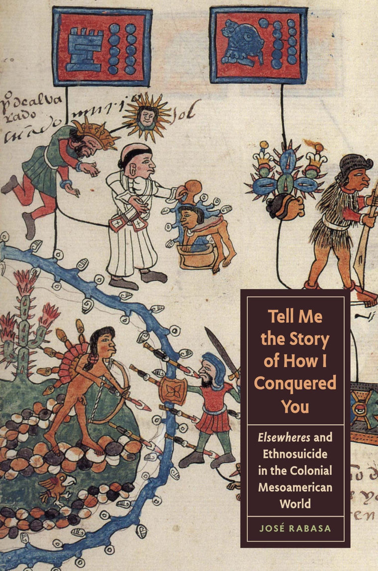 Tell Me the Story of How I Conquered You: Elsewheres and Ethnosuicide in the Colonial Mesoamerican World (Joe R. and Teresa Lozano Long Series in Latin American and Latino Art and Culture)