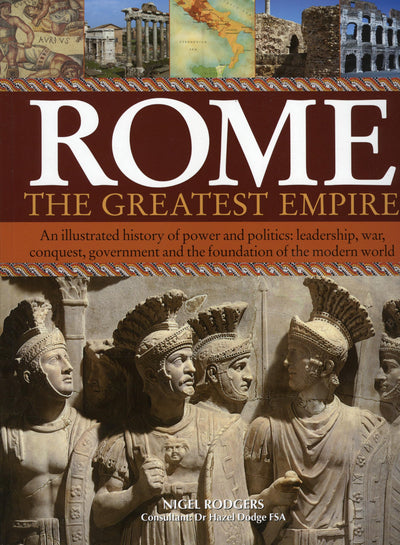 Rome: The Greatest Empire: An Illustrated History of Power and Politics: Leadership, Conquest, Government and the Foundation of the Modern World
