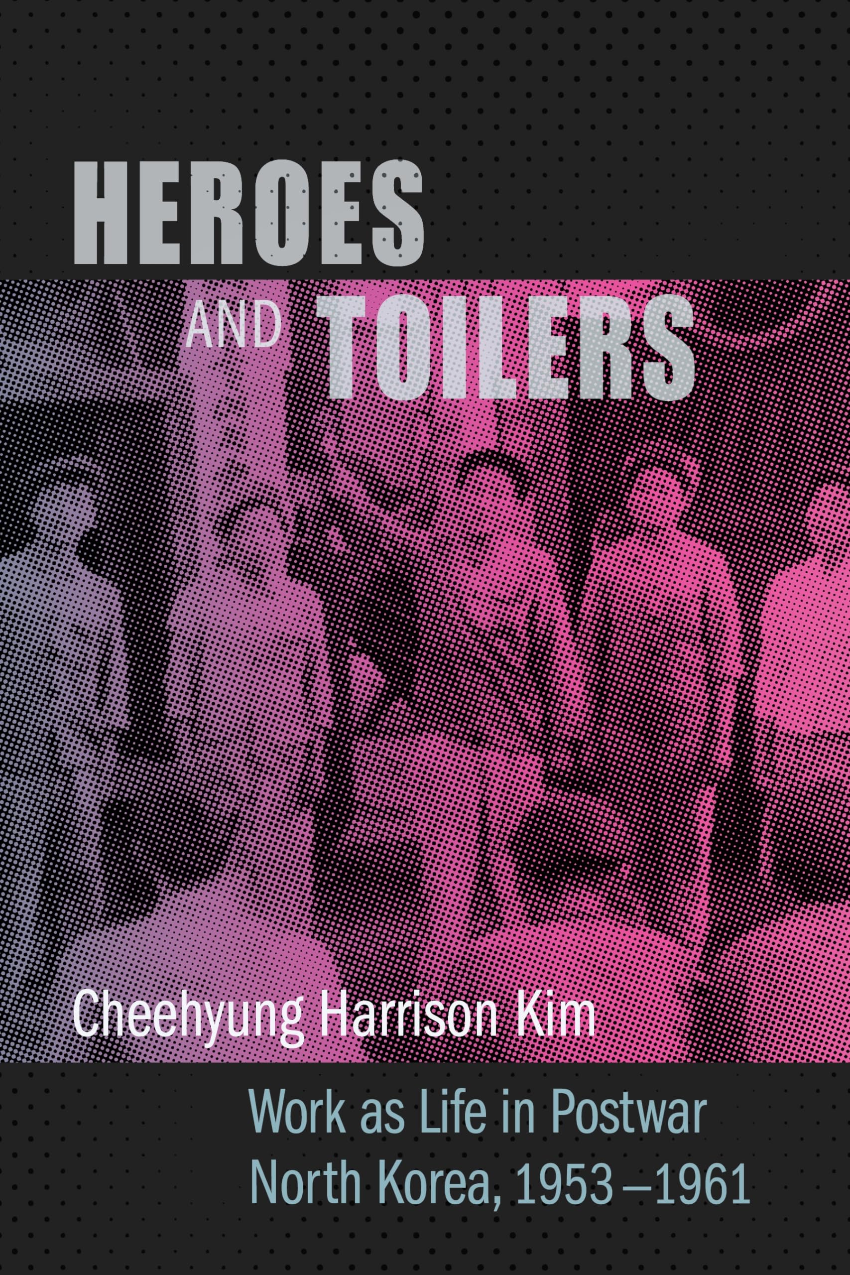 Heroes and Toilers: Work as Life in Postwar North Korea, 1953-1961 (Studies of the Weatherhead East Asian Institute, Columbia University)
