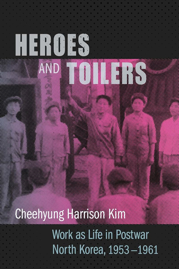 Heroes and Toilers: Work as Life in Postwar North Korea, 1953-1961 (Studies of the Weatherhead East Asian Institute, Columbia University)