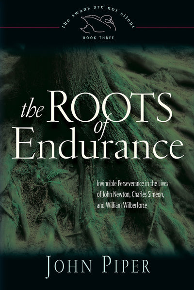 The Roots of Endurance: Invincible Perseverance in the Lives of John Newton, Charles Simeon, and William Wilberforce (Swans Are Not Silent)