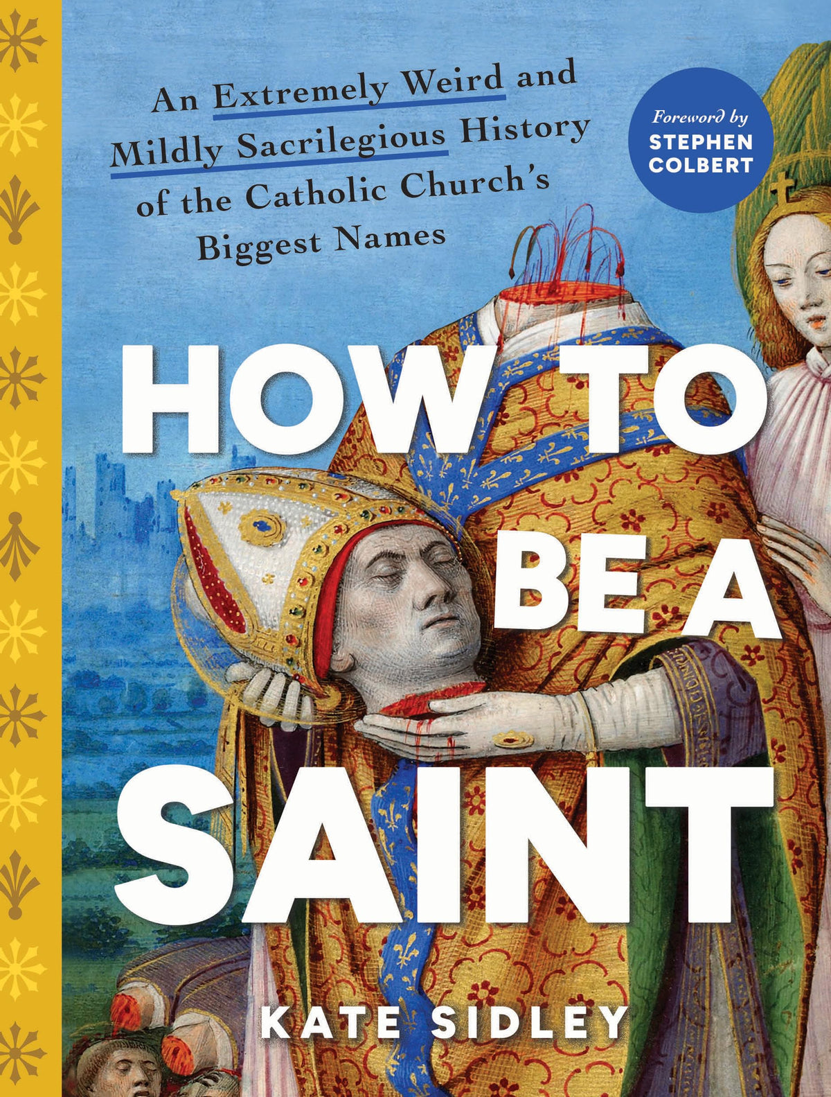 How to Be a Saint: An Extremely Weird and Mildly Sacrilegious History of The Catholic Church's Biggest Names