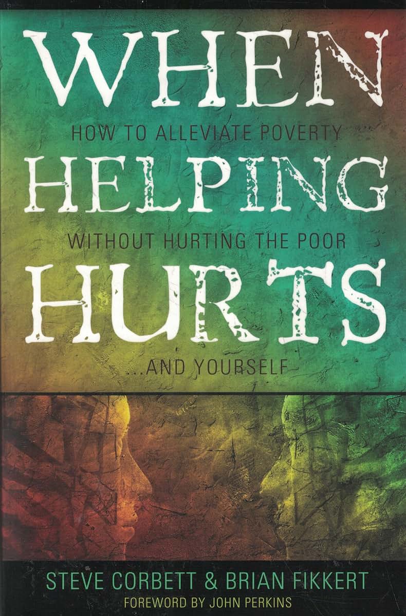 When Helping Hurts: Alleviating Poverty Without Hurting the Poor. . .and Yourself
