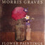 Morris Graves: Flower Paintings by Wolff, Theodore F.