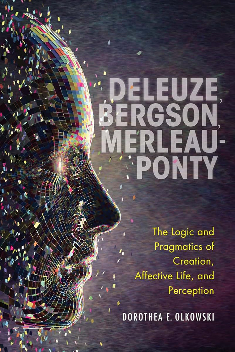 Deleuze, Bergson, Merleau-Ponty: The Logic and Pragmatics of Creation, Affective Life, and Perception