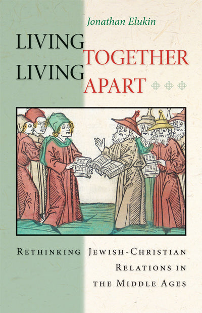 Living Together, Living Apart: Rethinking Jewish-Christian Relations in the Middle Ages (Jews, Christians, and Muslims from the Ancient to the Modern World, 53)
