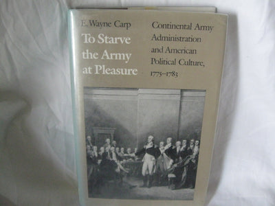 To Starve the Army at Pleasure: Continental Army Administration and American Political Culture, 1775-1783
