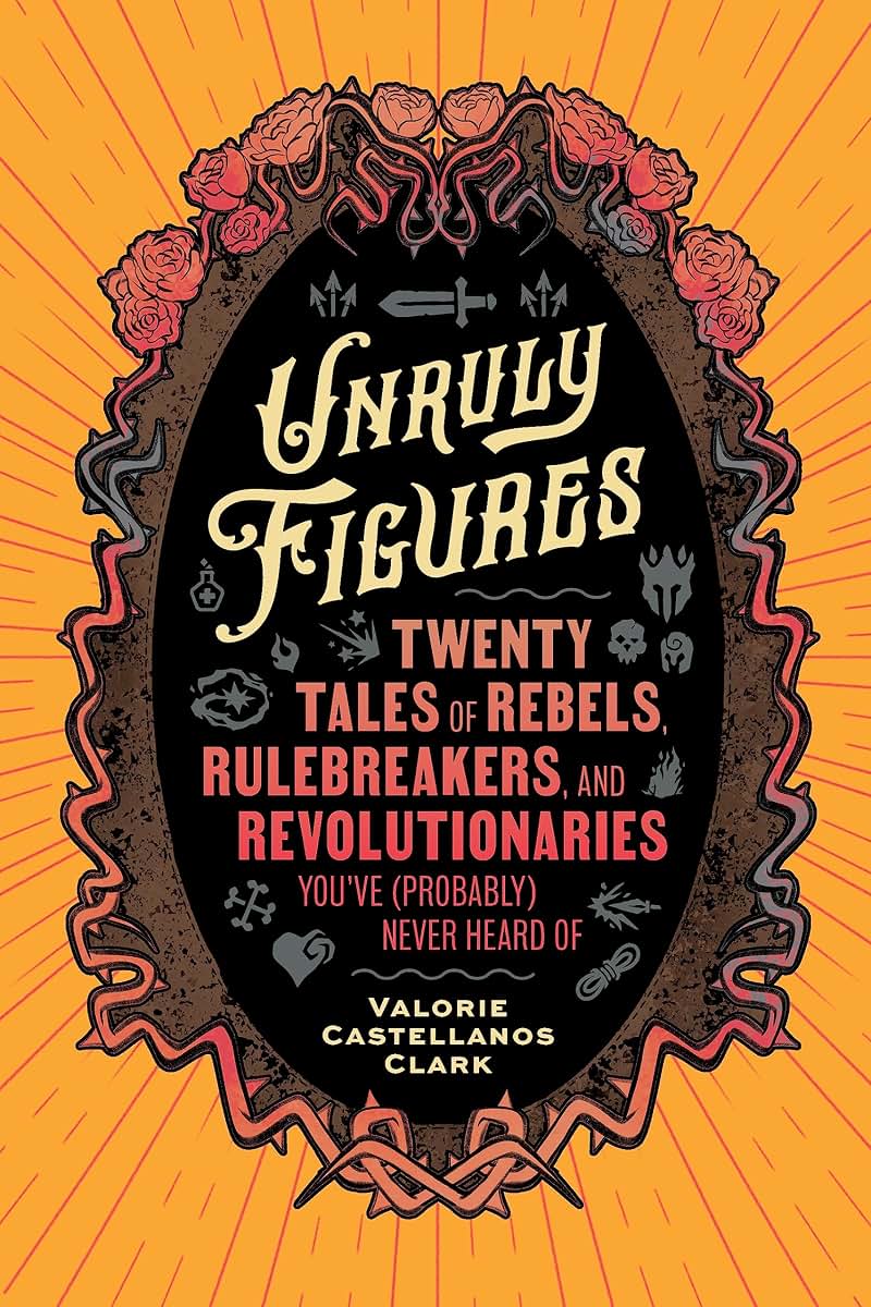 Unruly Figures: Twenty Tales of Rebels, Rulebreakers, and Revolutionaries You've (Probably) Never Heard Of