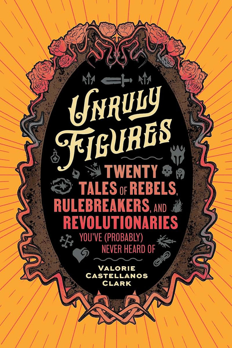 Unruly Figures: Twenty Tales of Rebels, Rulebreakers, and Revolutionaries You've (Probably) Never Heard Of
