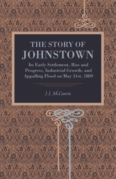 The Story of Johnstown: Its Early Settlement, Rise and Progress, Industrial Growth, and Appalling Flood on May 31st, 1889 (Metalmark)