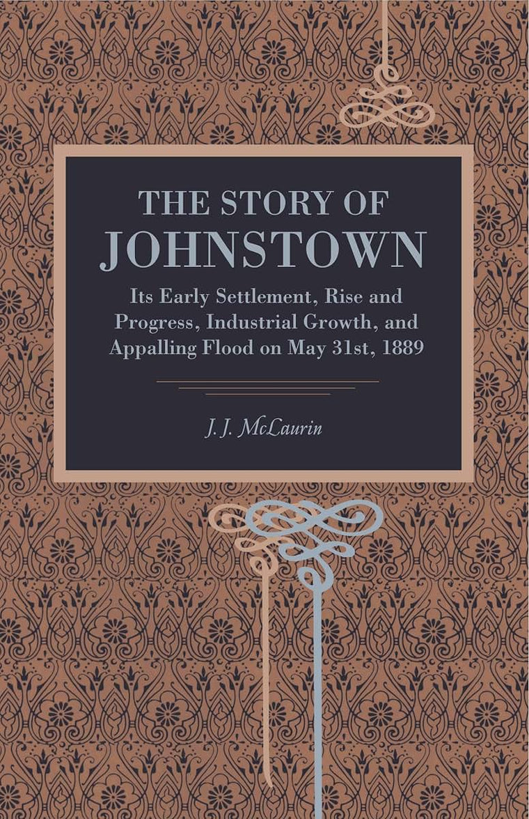 The Story of Johnstown: Its Early Settlement, Rise and Progress, Industrial Growth, and Appalling Flood on May 31st, 1889 (Metalmark)