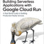Building Serverless Applications with Google Cloud Run: A Real-World Guide to Building Production-Ready Services