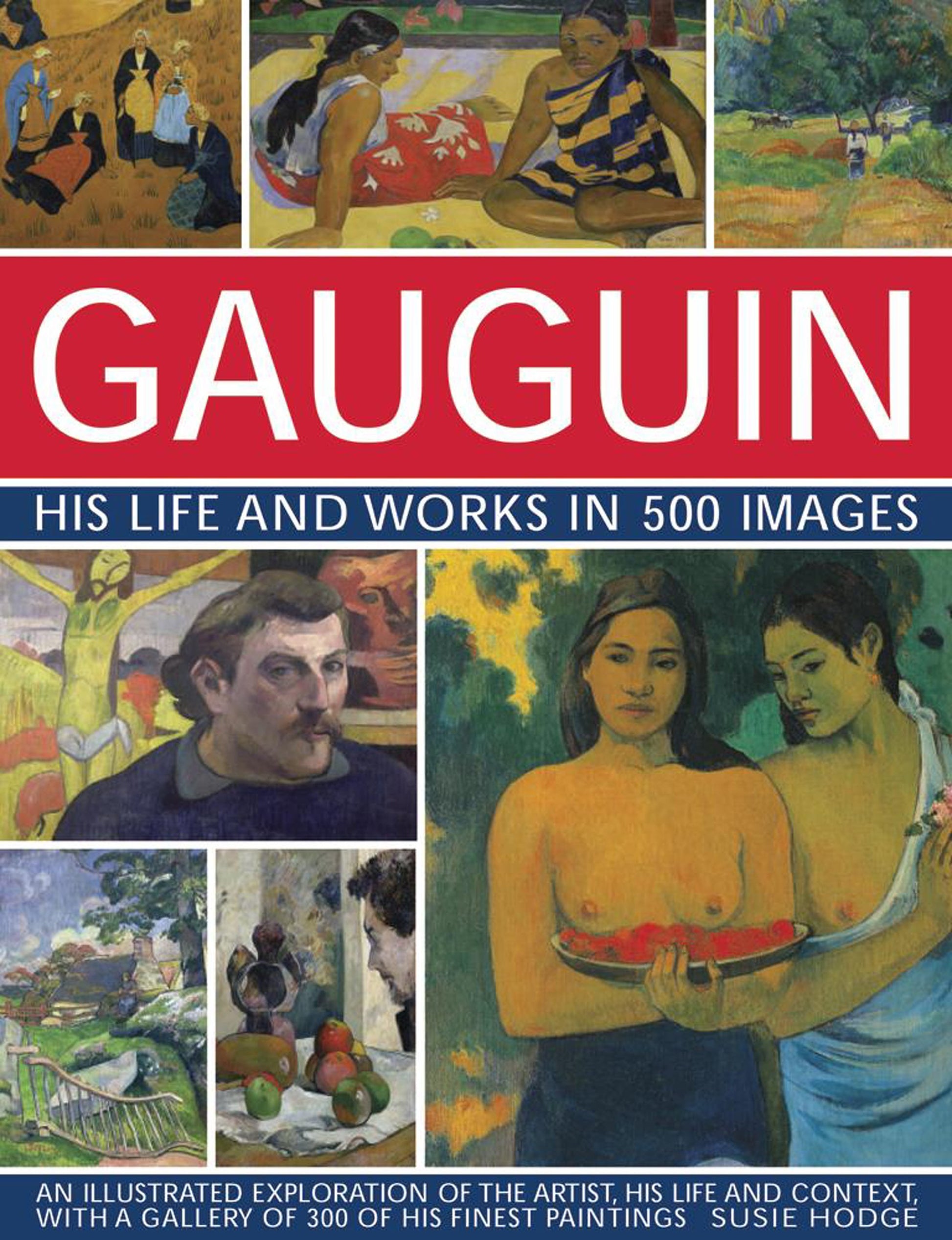 Gauguin: His Life & Works in 500 Images: An Illustrated Exploration Of The Artist, His Life And Context, With A Gallery Of 300 Of His Finest Paintings