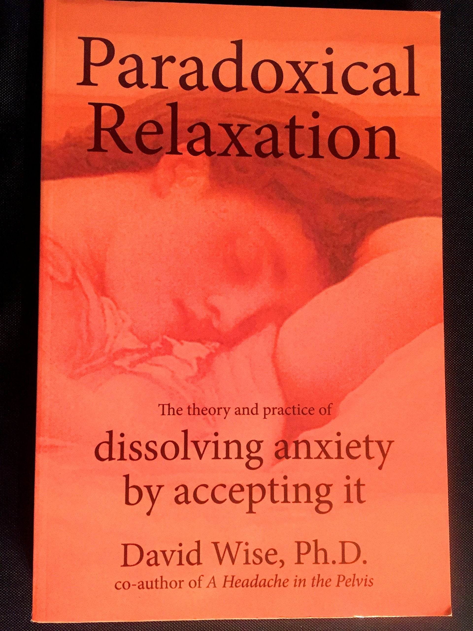 Paradoxical Relaxation : The Theory and Practice of Dissolving Anxiety by Accepting It