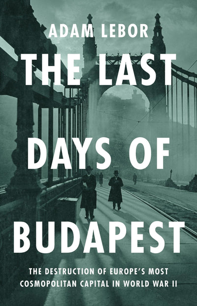 The Last Days of Budapest: The Destruction of Europes Most Cosmopolitan Capital in World War II