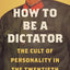 How to Be a Dictator: The Cult of Personality in the Twentieth Century