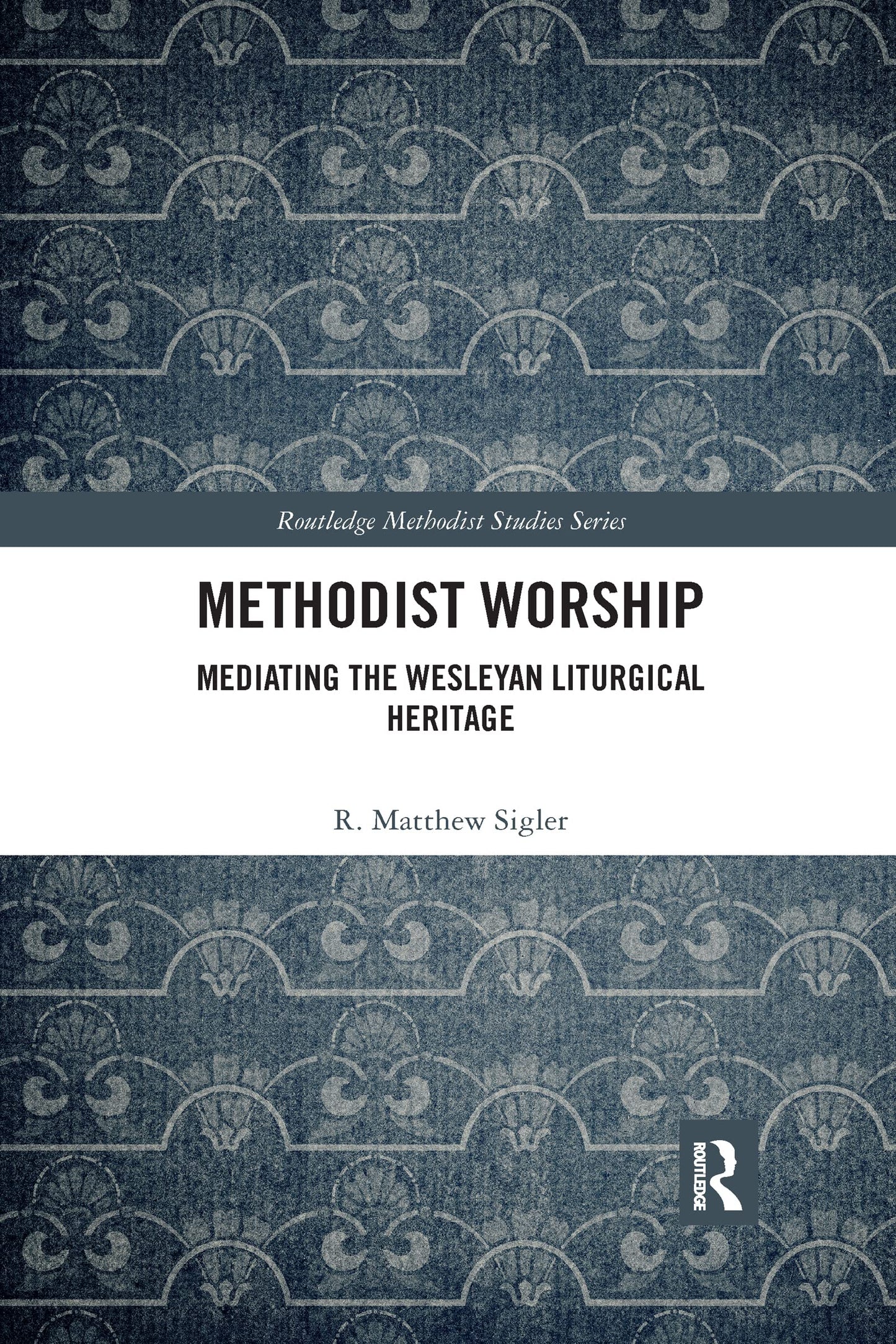 Methodist Worship: Mediating the Wesleyan Liturgical Heritage (Routledge Methodist Studies Series)