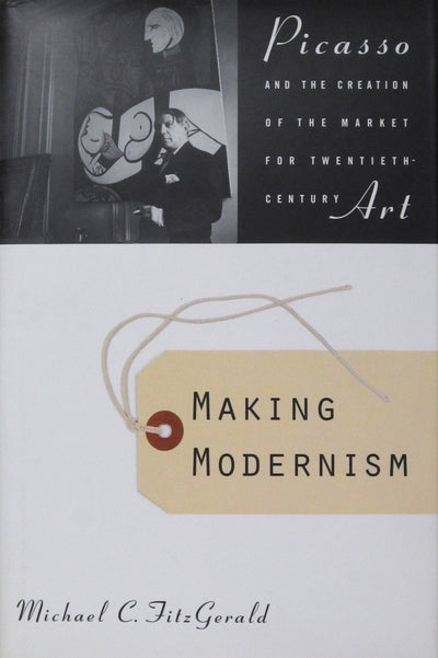 Making Modernism: Picasso and the Creation of the Market for Twentieth-Century Art