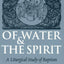 Of Water and the Spirit: A Liturgical Study of Baptism