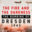 The Fire and the Darkness: The Bombing of Dresden, 1945 by M