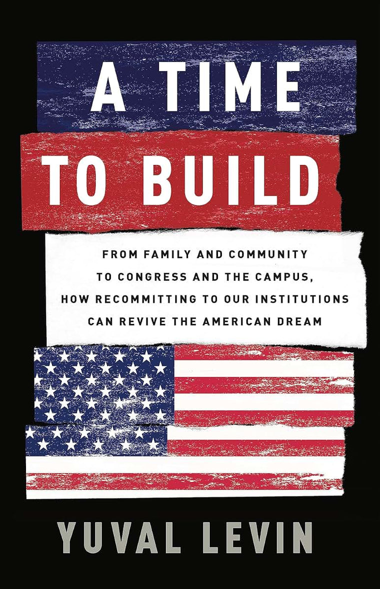 A Time to Build: From Family and Community to Congress and the Campus, How Recommitting to Our Institutions Can Revive the American Dream