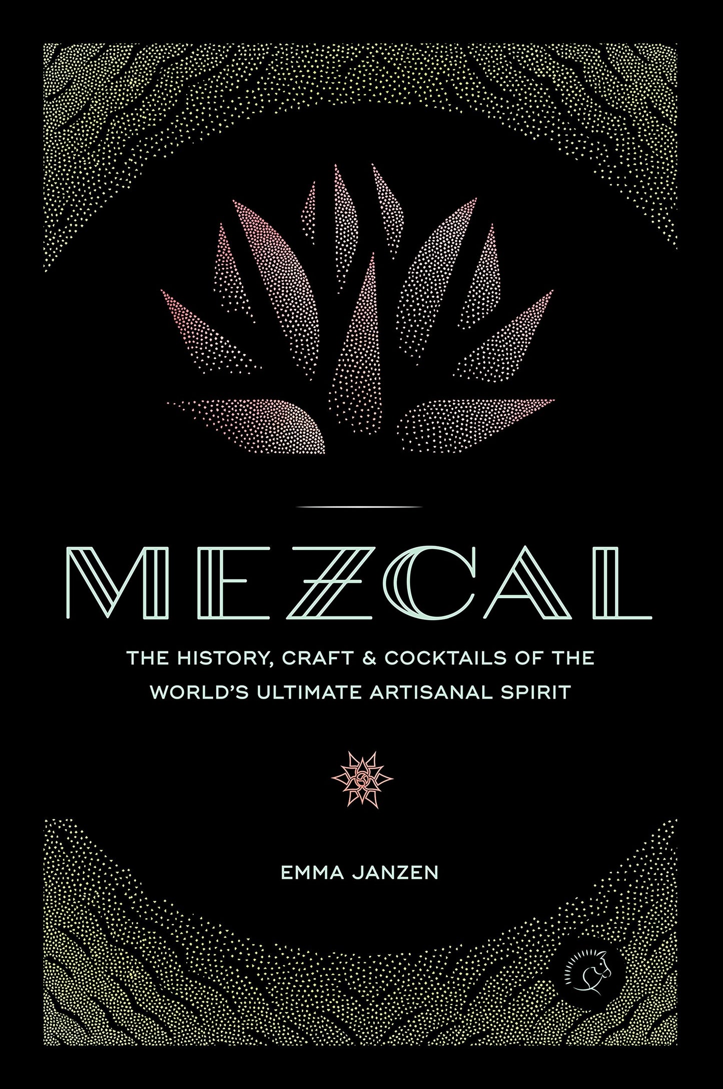 Mezcal: The History, Craft & Cocktails of the Worlds Ultimate Artisanal Spirit