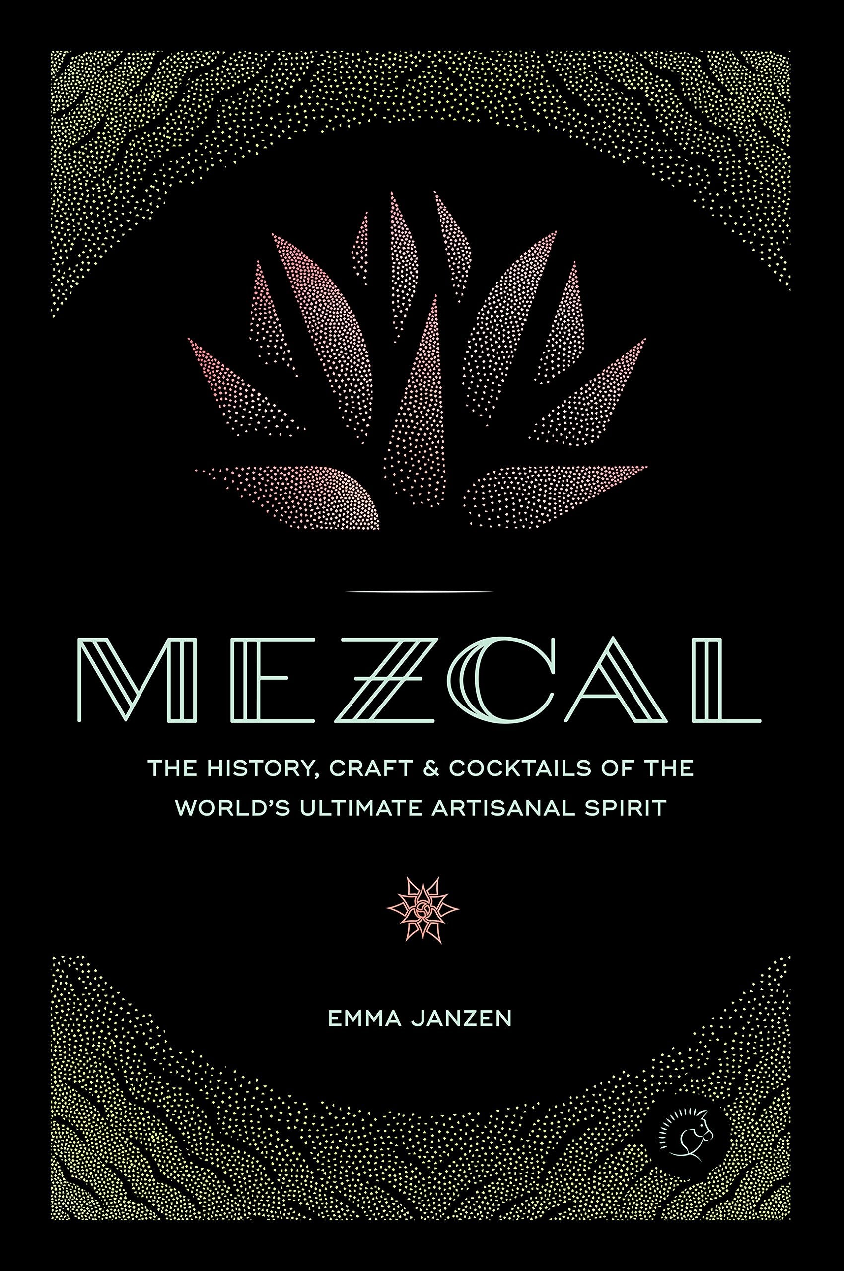 Mezcal: The History, Craft & Cocktails of the Worlds Ultimate Artisanal Spirit