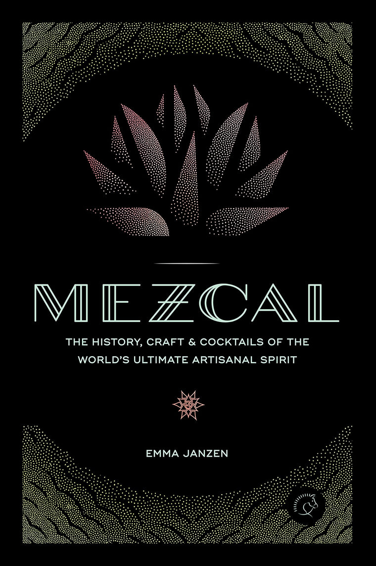 Mezcal: The History, Craft & Cocktails of the Worlds Ultimate Artisanal Spirit