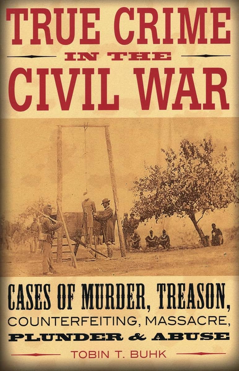 True Crime in the Civil War: Cases of Murder, Treason, Counterfeiting, Massacre, Plunder & Abuse