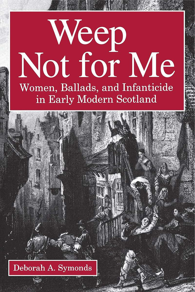 Weep Not for Me: Women, Ballads, and Infanticide in Early Modern Scotland