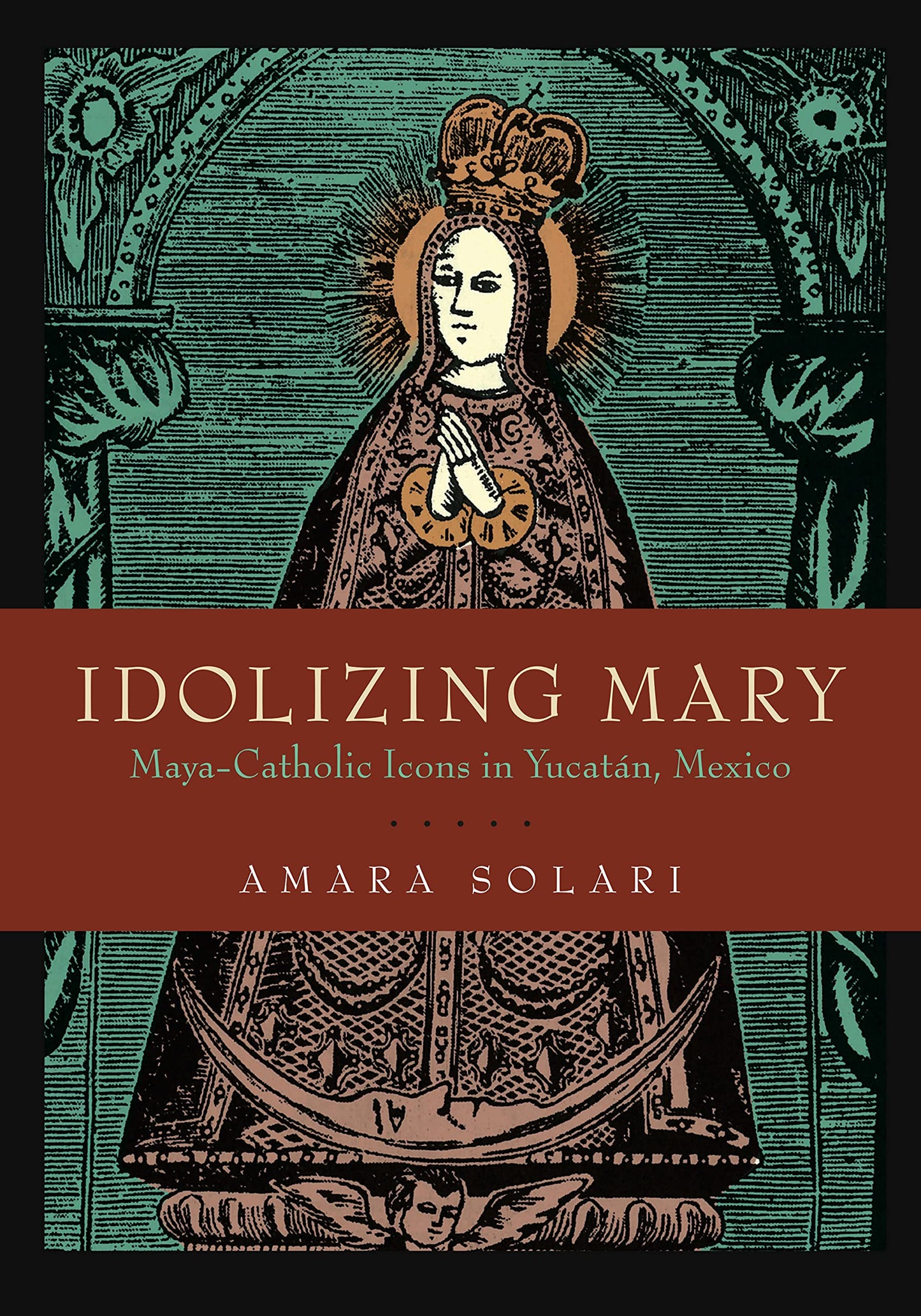 Idolizing Mary: Maya-Catholic Icons in Yucatán, Mexico