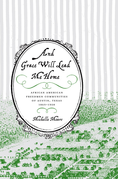 And Grace Will Lead Me Home: African American Freedmen Communities of Austin, Texas, 1865-1928