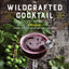 The Wildcrafted Cocktail: Make Your Own Foraged Syrups, Bitters, Infusions, and Garnishes; Includes Recipes for 45 One-of-a-Kind Mixed Drinks