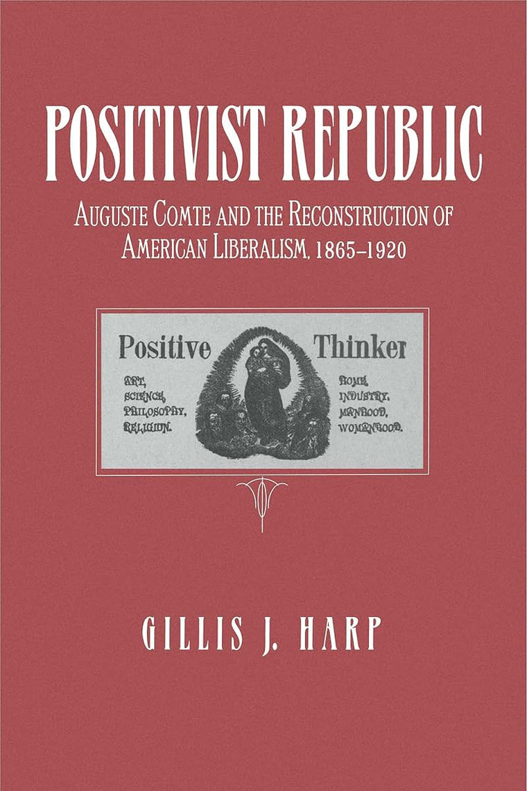 Positivist Republic: Auguste Comte and the Reconstruction of American Liberalism, 1865-1920