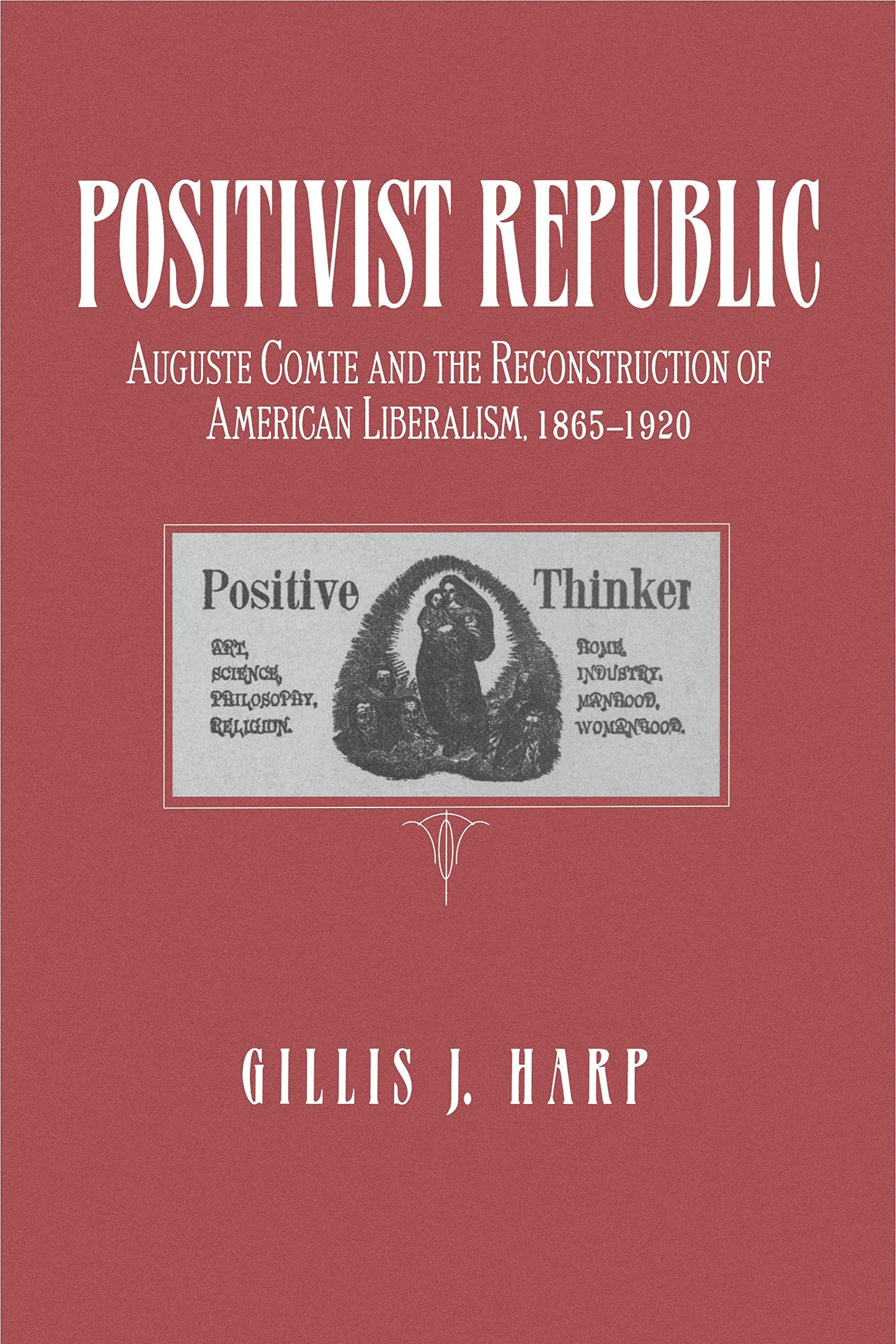 Positivist Republic: Auguste Comte and the Reconstruction of American Liberalism, 1865-1920