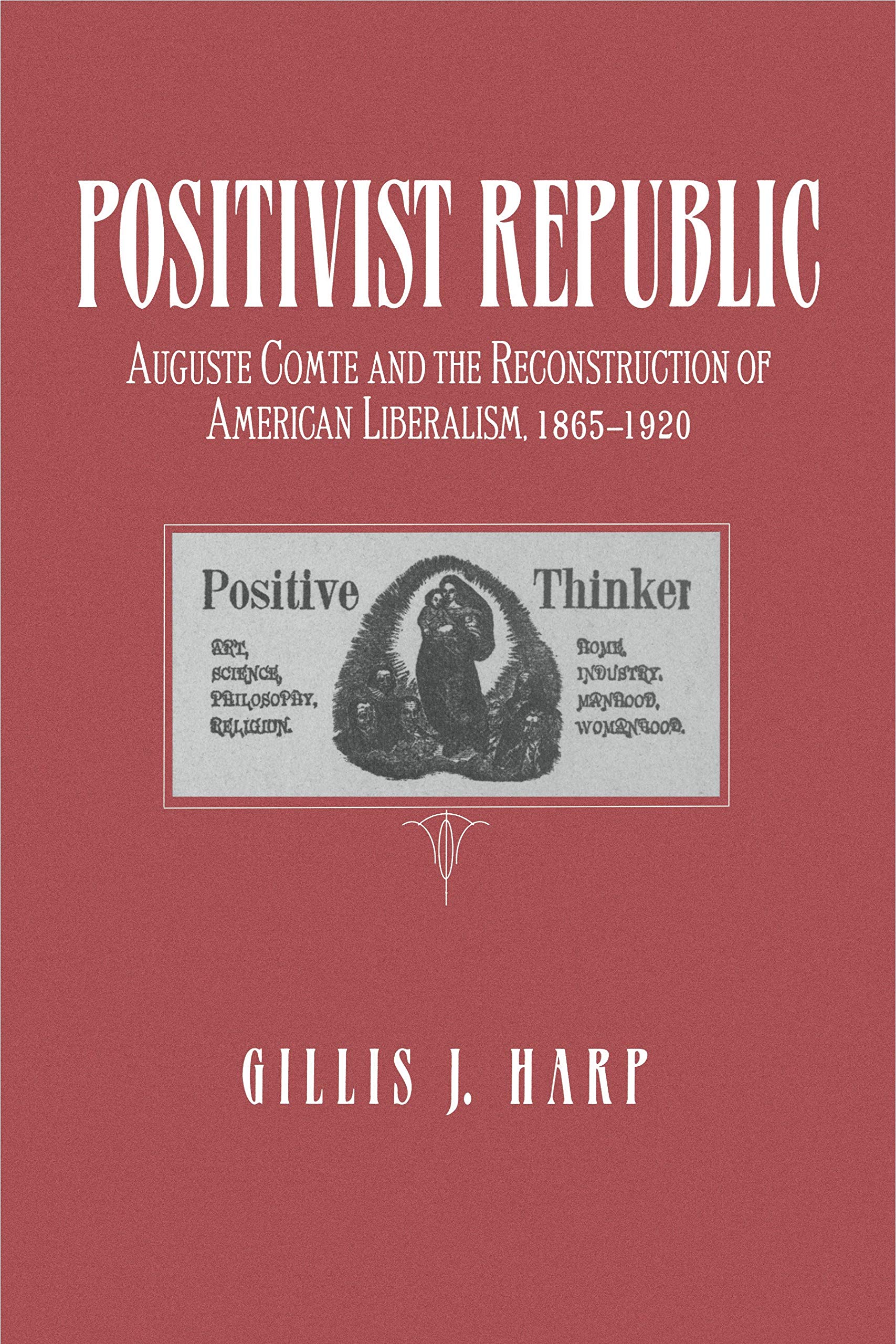 Positivist Republic: Auguste Comte and the Reconstruction of American Liberalism, 1865-1920