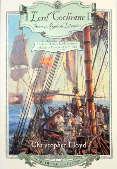 Lord Cochrane, Seaman, Radical, Liberator: A Life of Thomas, Lord Cochrane, 10th Earl of Dundonald (Heart of Oak Sea Classics Series)