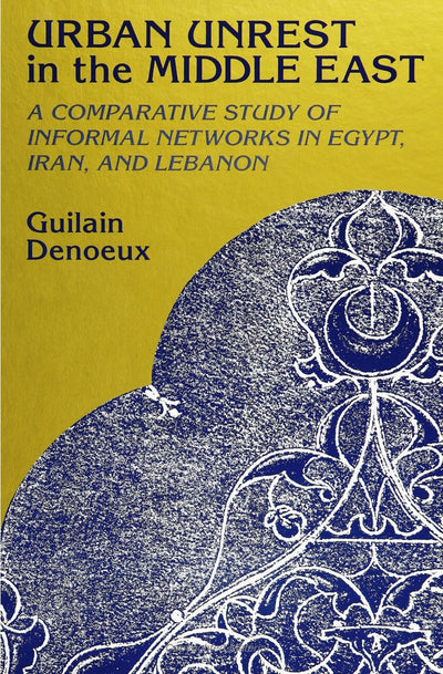 Urban Unrest in the Middle East: A Comparative Study of Informal Networks in Egypt, Iran, and Lebanon (S U N Y Series in the Social and Economic History of the Middle East)
